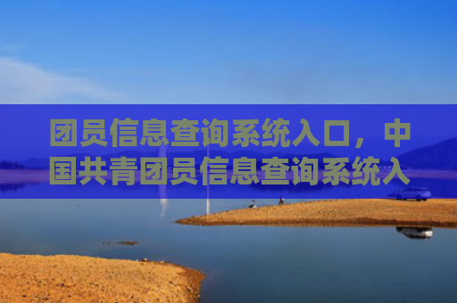 团员信息查询系统入口，中国共青团员信息查询系统入口（中国共青团员信息查询系统入口）