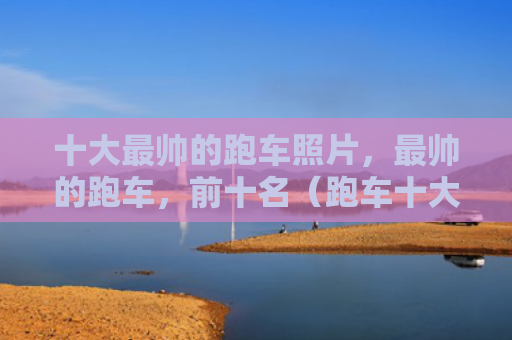 十大最帅的跑车照片，最帅的跑车，前十名（跑车十大前十名）