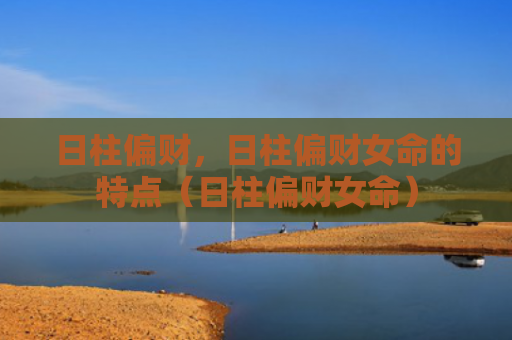 日柱偏财，日柱偏财女命的特点（日柱偏财女命）