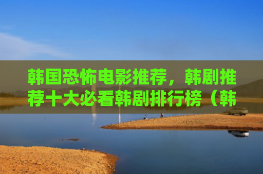韩国恐怖电影推荐，韩剧推荐十大必看韩剧排行榜（韩剧推荐十大）