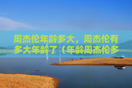 周杰伦年龄多大，周杰伦有多大年龄了（年龄周杰伦多大）