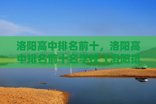 洛阳高中排名前十，洛阳高中排名前十名学校（洛阳排名高中）