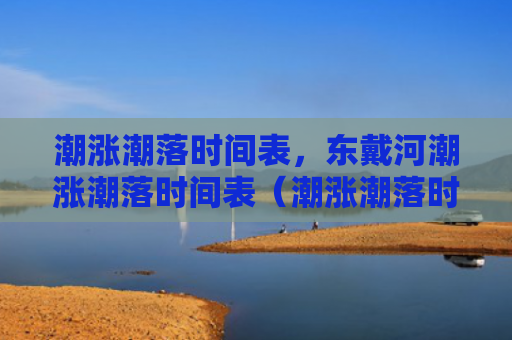 潮涨潮落时间表，东戴河潮涨潮落时间表（潮涨潮落时间表东戴河）