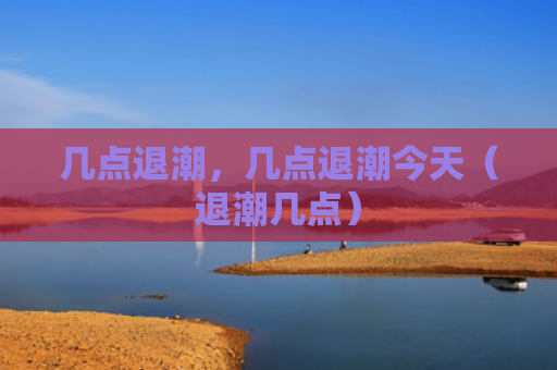 几点退潮，几点退潮今天（退潮几点）