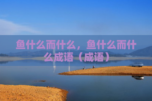 鱼什么而什么，鱼什么而什么成语（成语）