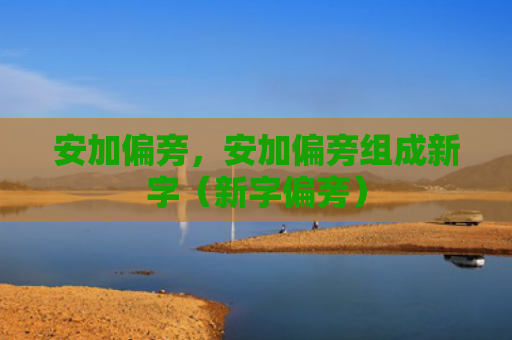 安加偏旁，安加偏旁组成新字（新字偏旁）