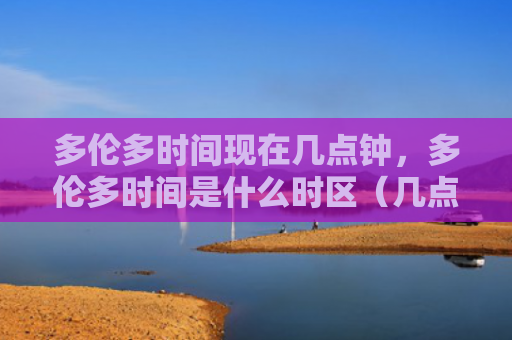 多伦多时间现在几点钟，多伦多时间是什么时区（几点钟多伦多是什么）