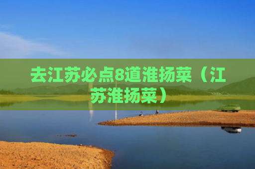 去江苏必点8道淮扬菜（江苏淮扬菜）