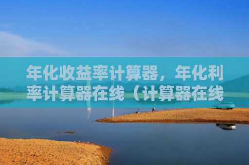 年化收益率计算器，年化利率计算器在线（计算器在线收益率）
