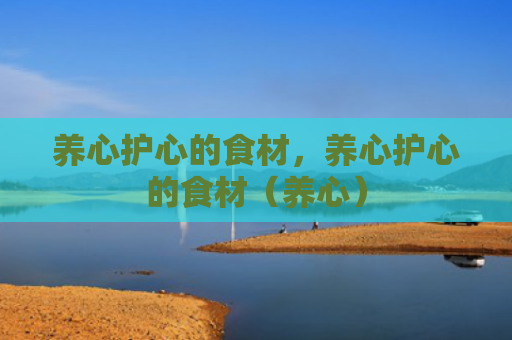 养心护心的食材，养心护心的食材（养心）
