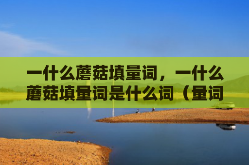 一什么蘑菇填量词，一什么蘑菇填量词是什么词（量词蘑菇是什么）