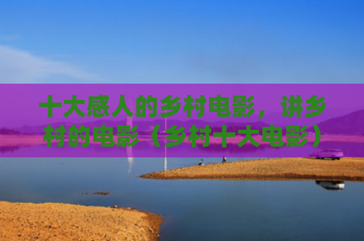 十大感人的乡村电影，讲乡村的电影（乡村十大电影）