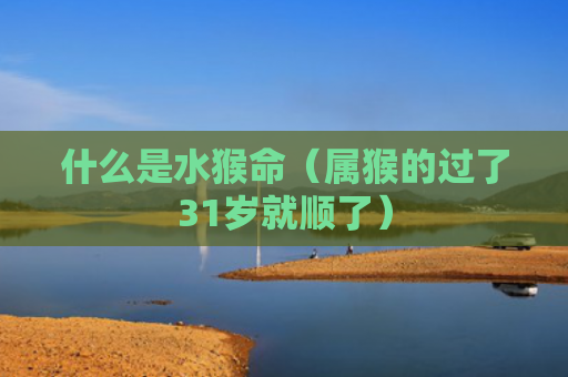 什么是水猴命（属猴的过了31岁就顺了）