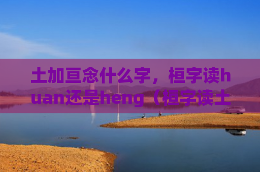 土加亘念什么字，桓字读huan还是heng（桓字读土加亘念heng）