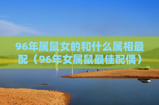 96年属鼠女的和什么属相最配（96年女属鼠最佳配偶）