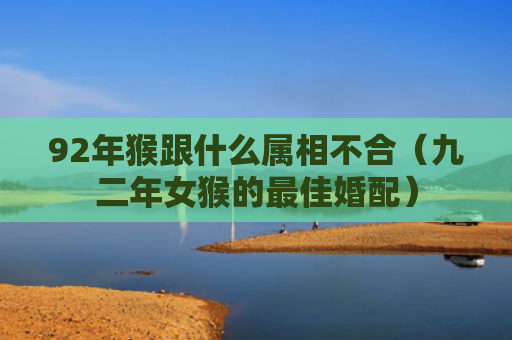 92年猴跟什么属相不合（九二年女猴的最佳婚配）