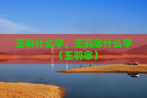 王羽什么字，王羽念什么字（王羽念）