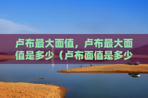 卢布最大面值，卢布最大面值是多少（卢布面值是多少）