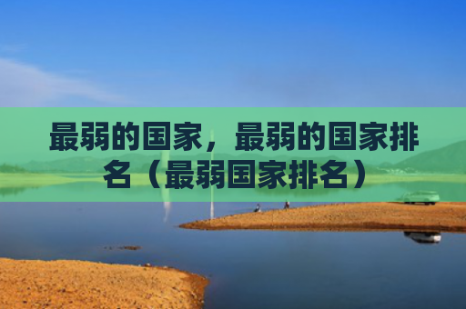 最弱的国家，最弱的国家排名（最弱国家排名）