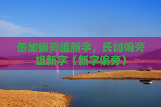 缶加偏旁组新字，氏加偏旁组新字（新字偏旁）