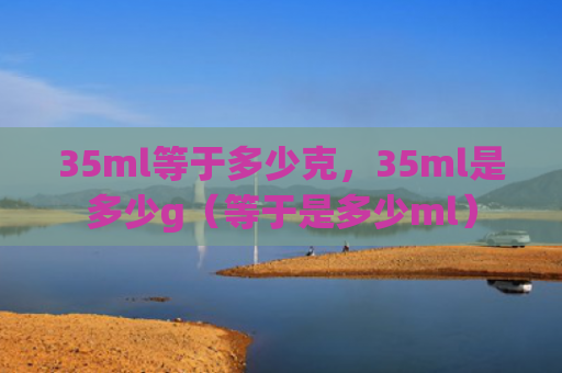 35ml等于多少克，35ml是多少g（等于是多少ml）