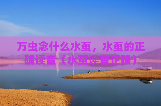万虫念什么水虿，水虿的正确读音（水虿读音正确）