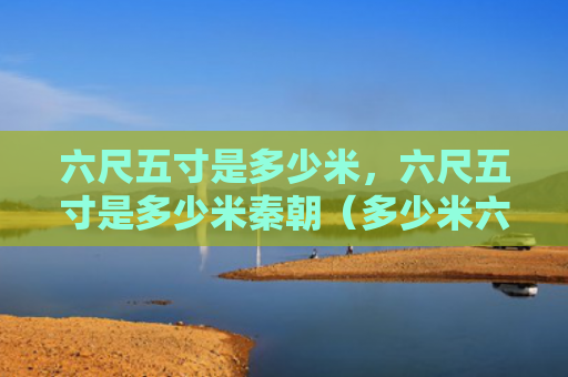 六尺五寸是多少米，六尺五寸是多少米秦朝（多少米六尺秦朝）