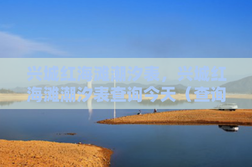 兴城红海滩潮汐表，兴城红海滩潮汐表查询今天（查询兴城潮汐）