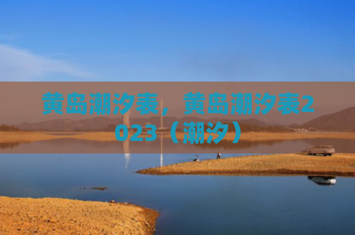 黄岛潮汐表，黄岛潮汐表2023（潮汐）