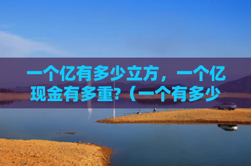 一个亿有多少立方，一个亿现金有多重?（一个有多少立方）