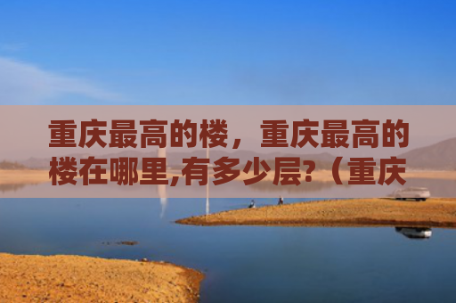 重庆最高的楼，重庆最高的楼在哪里,有多少层?（重庆有多少）
