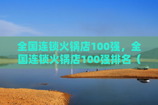 全国连锁火锅店100强，全国连锁火锅店100强排名（火锅店连锁全国）