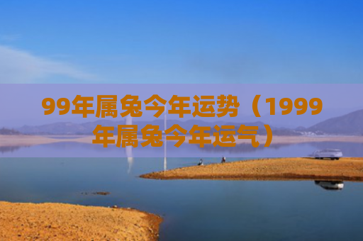 99年属兔今年运势（1999年属兔今年运气）