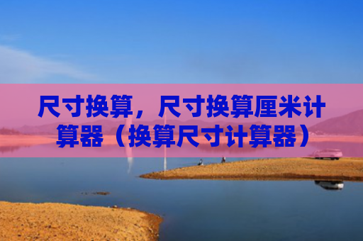 尺寸换算，尺寸换算厘米计算器（换算尺寸计算器）