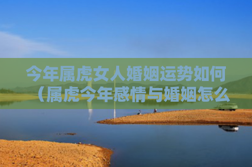 今年属虎女人婚姻运势如何（属虎今年感情与婚姻怎么样）