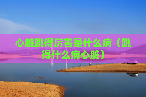 心脏跳得厉害是什么病（跳得什么病心脏）