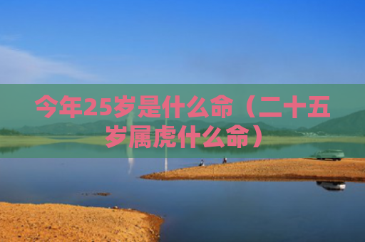今年25岁是什么命（二十五岁属虎什么命）