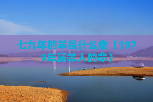 七九年的羊是什么命（1979年属羊人的命）