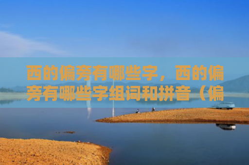 西的偏旁有哪些字，西的偏旁有哪些字组词和拼音（偏旁有哪些拼音）