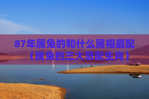 87年属兔的和什么属相最配（属兔的三大忌配生肖）