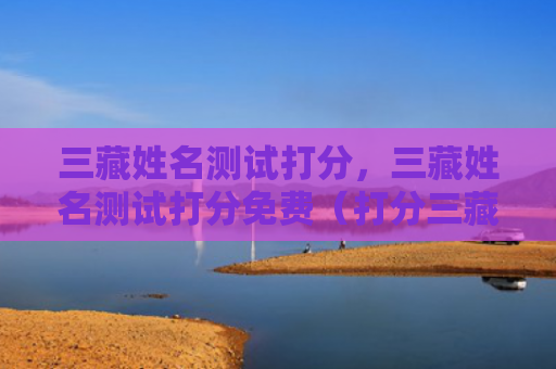 三藏姓名测试打分，三藏姓名测试打分免费（打分三藏姓名测试免费）