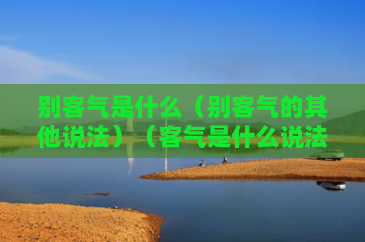 别客气是什么（别客气的其他说法）（客气是什么说法）