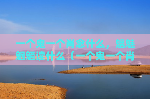 一个鬼一个肖念什么，魑魅魍魉读什么（一个鬼一个肖念什么魑魅魍魉）