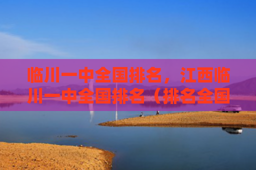 临川一中全国排名，江西临川一中全国排名（排名全国江西）