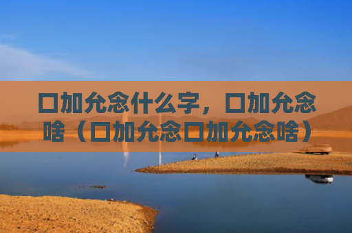 口加允念什么字，口加允念啥（口加允念口加允念啥）