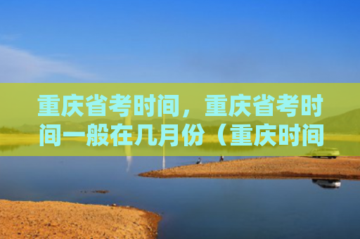 重庆省考时间，重庆省考时间一般在几月份（重庆时间月份）