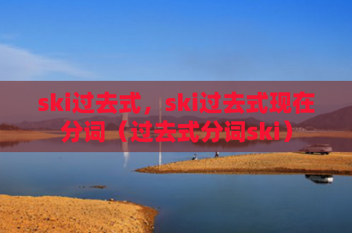 ski过去式，ski过去式现在分词（过去式分词ski）
