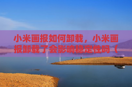 小米画报如何卸载，小米画报卸载了会影响稳定性吗（画报小米卸载）