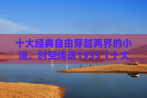 十大经典自由穿越两界的小说，时空传送1935（十大经典传送穿越）