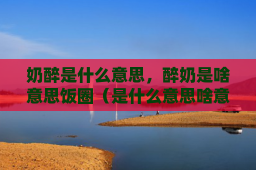 奶醉是什么意思，醉奶是啥意思饭圈（是什么意思啥意思醉奶是）